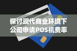 探讨现代商业环境下公司申请POS机费率的合理化