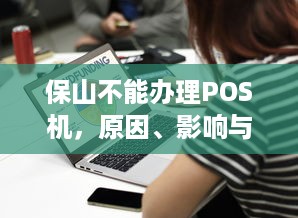 保山不能办理POS机，原因、影响与解决方案