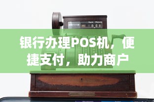 银行办理POS机，便捷支付，助力商户