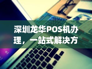 深圳龙华POS机办理，一站式解决方案