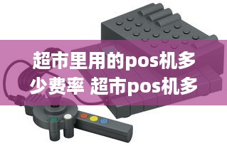 超市里用的pos机多少费率 超市pos机多少钱一台