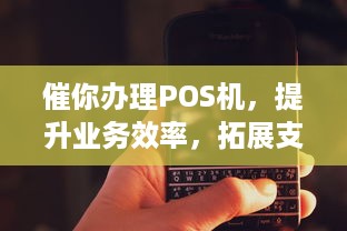 催你办理POS机，提升业务效率，拓展支付渠道