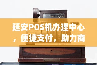 延安POS机办理中心，便捷支付，助力商户