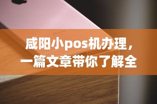 咸阳小pos机办理，一篇文章带你了解全过程