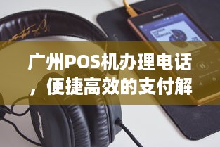 广州POS机办理电话，便捷高效的支付解决方案