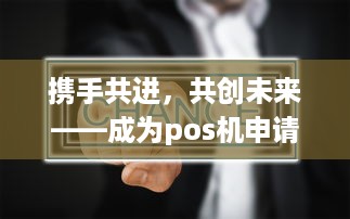 携手共进，共创未来——成为pos机申请合伙人的机遇与挑战