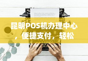 昆明POS机办理中心，便捷支付，轻松生活