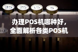 办理POS机哪种好，全面解析各类POS机特点及适用场景