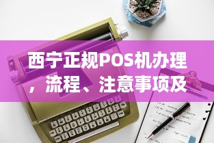 西宁正规POS机办理，流程、注意事项及选择建议