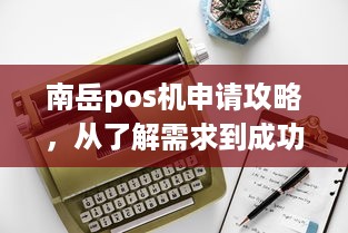 南岳pos机申请攻略，从了解需求到成功办理的完整指南