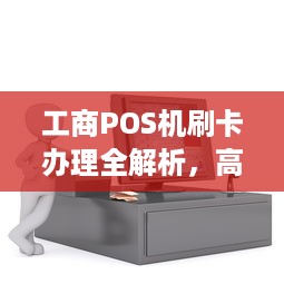 工商POS机刷卡办理全解析，高效支付，便捷商户