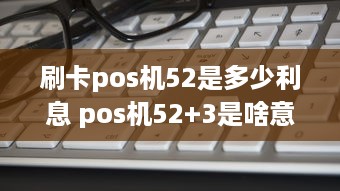 刷卡pos机52是多少利息 pos机52+3是啥意思