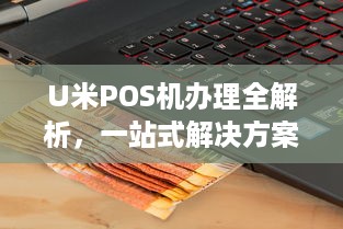 U米POS机办理全解析，一站式解决方案助力您的商业腾飞