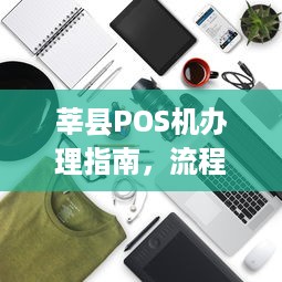 莘县POS机办理指南，流程、注意事项及优势解析