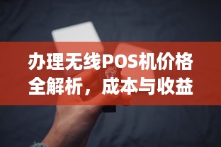 办理无线POS机价格全解析，成本与收益的平衡点