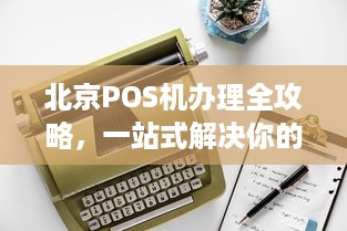 北京POS机办理全攻略，一站式解决你的支付需求