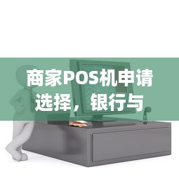 商家POS机申请选择，银行与第三方支付机构比较指南