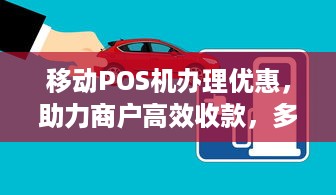 移动POS机办理优惠，助力商户高效收款，多重福利等你来享