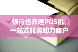 银行也办理POS机，一站式服务助力商户经营升级