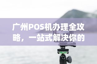 广州POS机办理全攻略，一站式解决你的支付需求