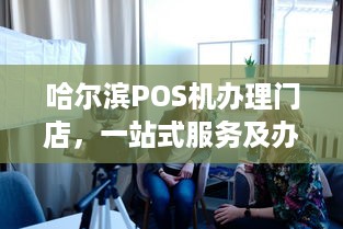 哈尔滨POS机办理门店，一站式服务及办理指南