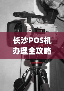 长沙POS机办理全攻略，一站式解决你的支付需求