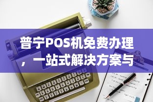 普宁POS机免费办理，一站式解决方案与业务优势