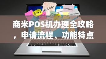 商米POS机办理全攻略，申请流程、功能特点与使用优势