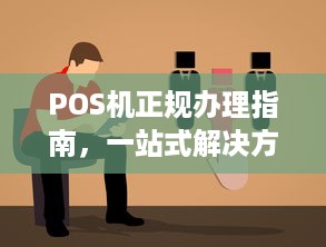 POS机正规办理指南，一站式解决方案助你轻松申请