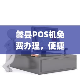 蠡县POS机免费办理，便捷支付，助力商户发展