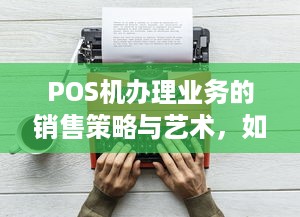 POS机办理业务的销售策略与艺术，如何高效推销POS机？