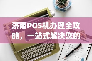 济南POS机办理全攻略，一站式解决您的支付需求