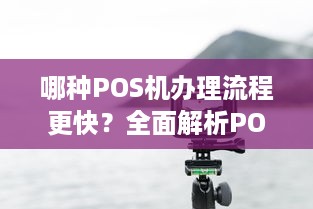 哪种POS机办理流程更快？全面解析POS机办理速度与效率