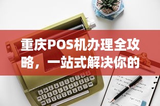 重庆POS机办理全攻略，一站式解决你的支付需求