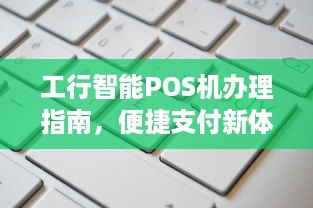 工行智能POS机办理指南，便捷支付新体验