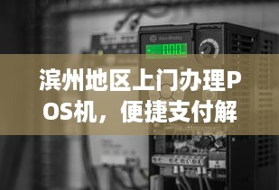 滨州地区上门办理POS机，便捷支付解决方案的全面解析