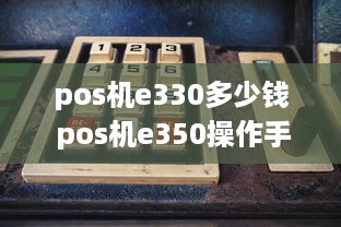 pos机e330多少钱 pos机e350操作手册