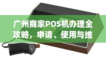 广州商家POS机办理全攻略，申请、使用与维护