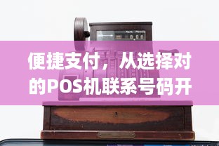 便捷支付，从选择对的POS机联系号码开始