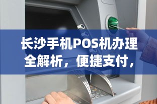 长沙手机POS机办理全解析，便捷支付，轻松商户管理