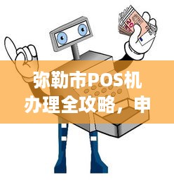 弥勒市POS机办理全攻略，申请、使用与管理的步骤与注意事项