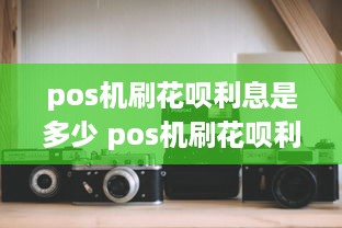 pos机刷花呗利息是多少 pos机刷花呗利息是多少钱