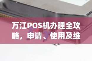 万江POS机办理全攻略，申请、使用及维护一站式服务