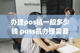 办理pos机一般多少钱 poss机办理需要花多少钱