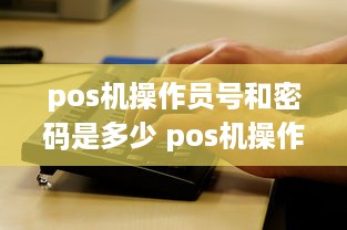 pos机操作员号和密码是多少 pos机操作员号忘记了怎么办