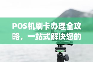 POS机刷卡办理全攻略，一站式解决您的支付需求