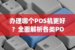 办理哪个POS机更好？全面解析各类POS机及选择建议