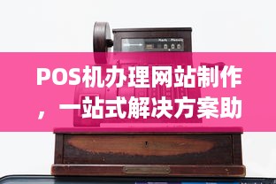 POS机办理网站制作，一站式解决方案助力商户高效接入支付系统