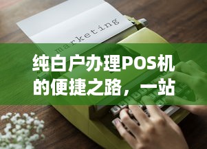 纯白户办理POS机的便捷之路，一站式指南与实用建议