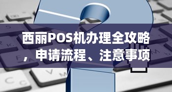 西丽POS机办理全攻略，申请流程、注意事项及常见问题解答